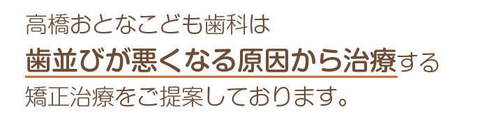 高橋おとなこども歯科は歯並びが悪くなる原因から治療する矯正治療をご提案しております。